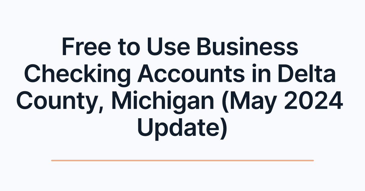 Free to Use Business Checking Accounts in Delta County, Michigan (May 2024 Update)